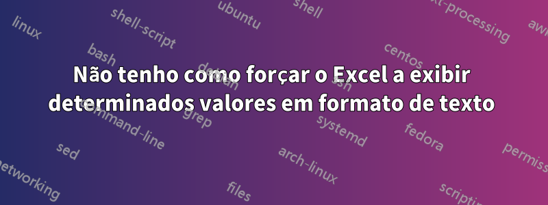 Não tenho como forçar o Excel a exibir determinados valores em formato de texto