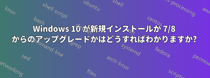 Windows 10 が新規インストールか 7/8 からのアップグレードかはどうすればわかりますか?