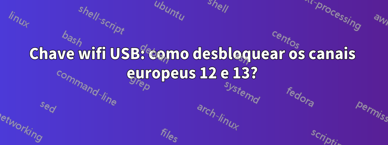 Chave wifi USB: como desbloquear os canais europeus 12 e 13?