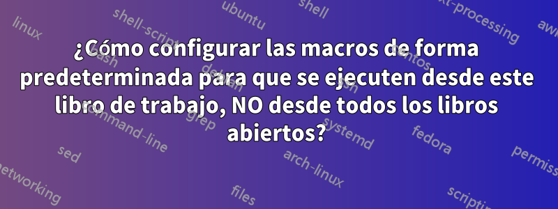 ¿Cómo configurar las macros de forma predeterminada para que se ejecuten desde este libro de trabajo, NO desde todos los libros abiertos?