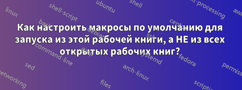 Как настроить макросы по умолчанию для запуска из этой рабочей книги, а НЕ из всех открытых рабочих книг?