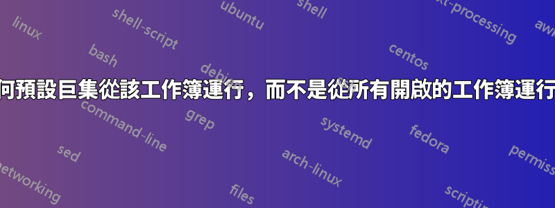 如何預設巨集從該工作簿運行，而不是從所有開啟的工作簿運行？