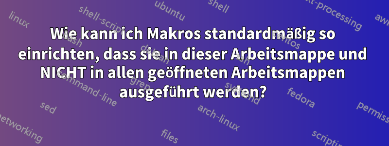 Wie kann ich Makros standardmäßig so einrichten, dass sie in dieser Arbeitsmappe und NICHT in allen geöffneten Arbeitsmappen ausgeführt werden?