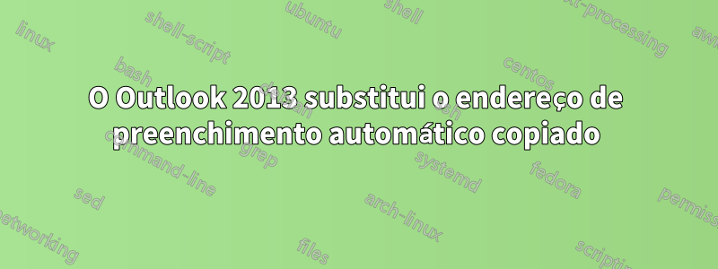 O Outlook 2013 substitui o endereço de preenchimento automático copiado