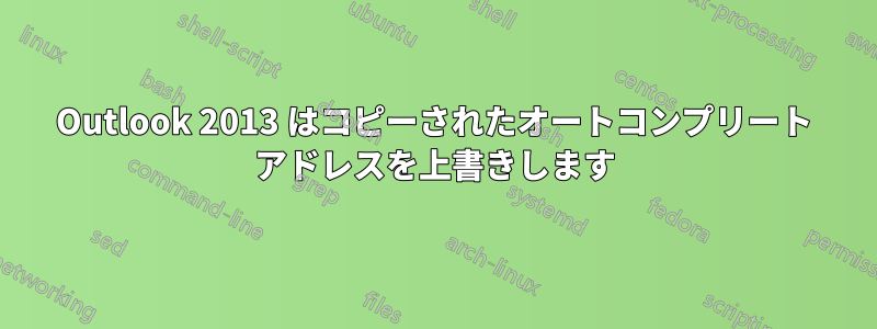 Outlook 2013 はコピーされたオートコンプリート アドレスを上書きします