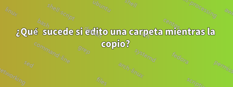 ¿Qué sucede si edito una carpeta mientras la copio?