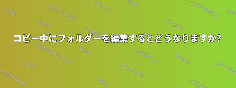 コピー中にフォルダーを編集するとどうなりますか?