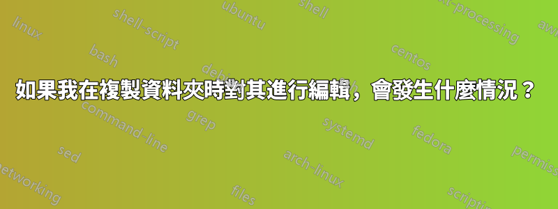 如果我在複製資料夾時對其進行編輯，會發生什麼情況？