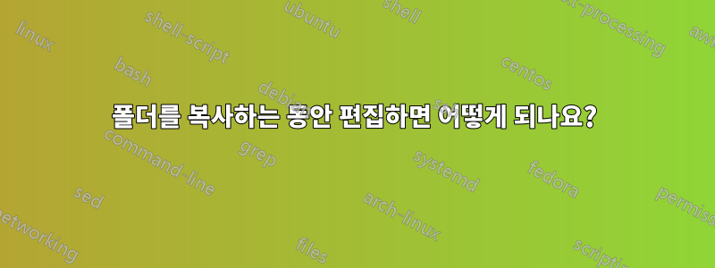 폴더를 복사하는 동안 편집하면 어떻게 되나요?