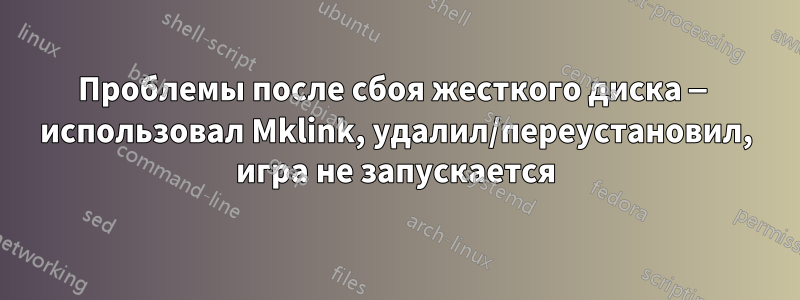 Проблемы после сбоя жесткого диска — использовал Mklink, удалил/переустановил, игра не запускается