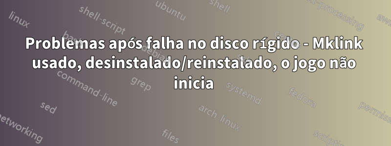 Problemas após falha no disco rígido - Mklink usado, desinstalado/reinstalado, o jogo não inicia