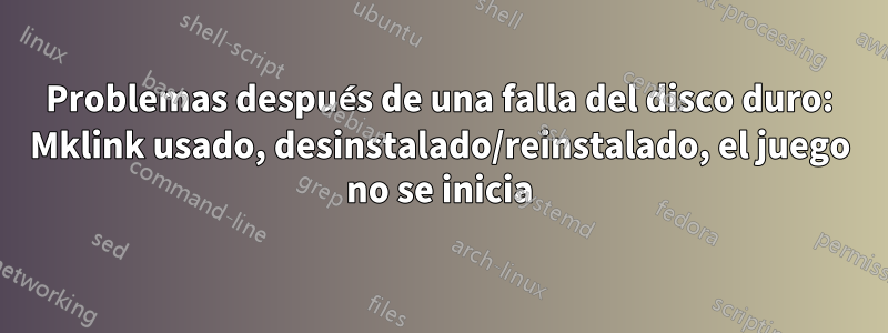 Problemas después de una falla del disco duro: Mklink usado, desinstalado/reinstalado, el juego no se inicia