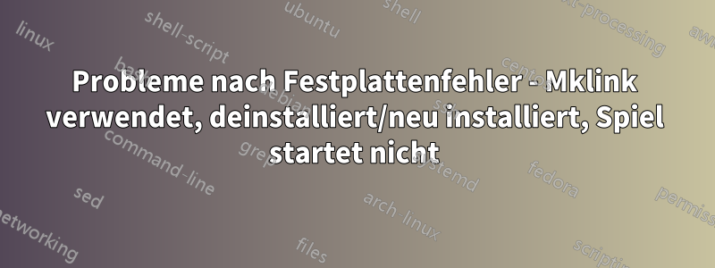 Probleme nach Festplattenfehler - Mklink verwendet, deinstalliert/neu installiert, Spiel startet nicht