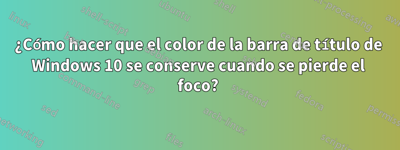 ¿Cómo hacer que el color de la barra de título de Windows 10 se conserve cuando se pierde el foco?