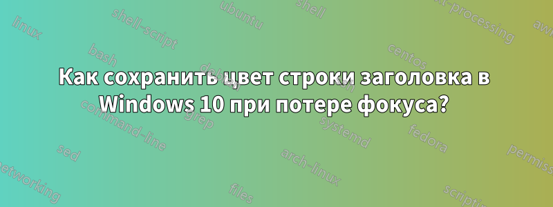 Как сохранить цвет строки заголовка в Windows 10 при потере фокуса?