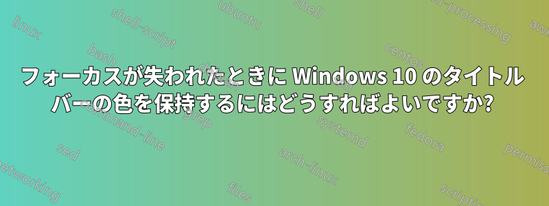 フォーカスが失われたときに Windows 10 のタイトル バーの色を保持するにはどうすればよいですか?