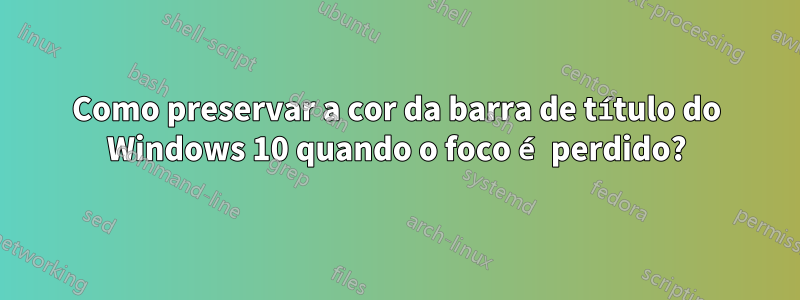 Como preservar a cor da barra de título do Windows 10 quando o foco é perdido?