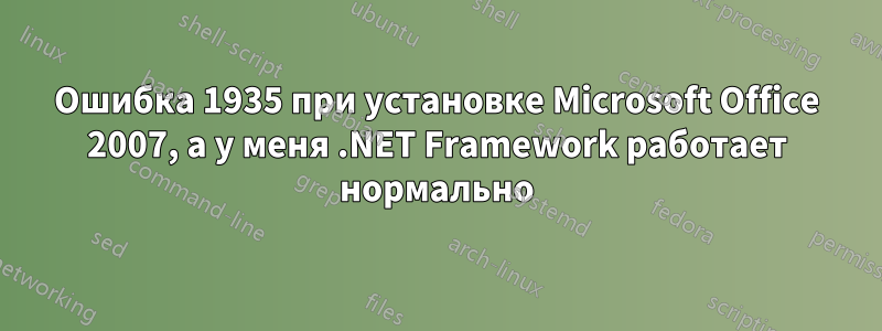 Ошибка 1935 при установке Microsoft Office 2007, а у меня .NET Framework работает нормально