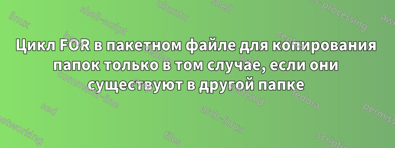 Цикл FOR в пакетном файле для копирования папок только в том случае, если они существуют в другой папке