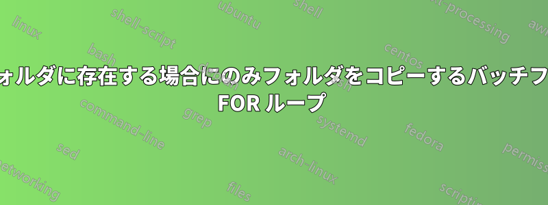 別のフォルダに存在する場合にのみフォルダをコピーするバッチファイル FOR ループ