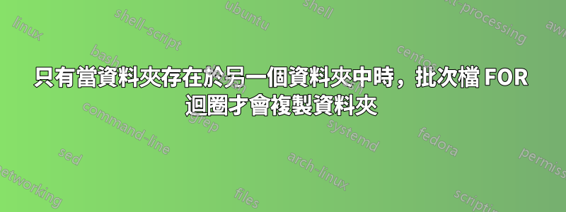 只有當資料夾存在於另一個資料夾中時，批次檔 FOR 迴圈才會複製資料夾