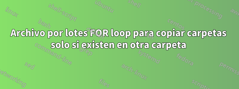 Archivo por lotes FOR loop para copiar carpetas solo si existen en otra carpeta