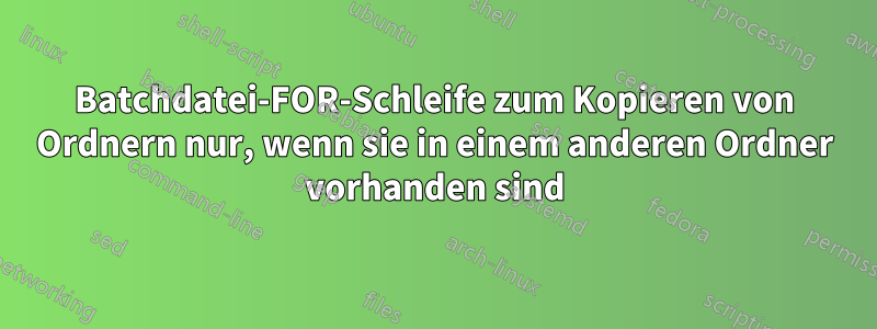 Batchdatei-FOR-Schleife zum Kopieren von Ordnern nur, wenn sie in einem anderen Ordner vorhanden sind