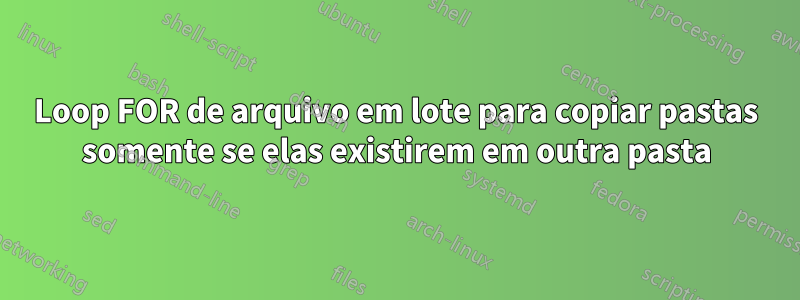 Loop FOR de arquivo em lote para copiar pastas somente se elas existirem em outra pasta