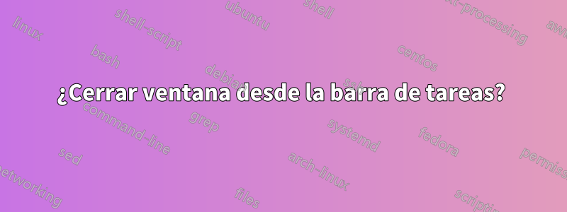 ¿Cerrar ventana desde la barra de tareas?