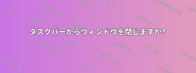 タスクバーからウィンドウを閉じますか?