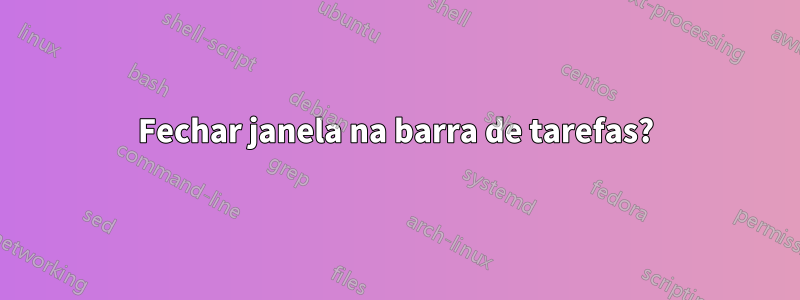 Fechar janela na barra de tarefas?