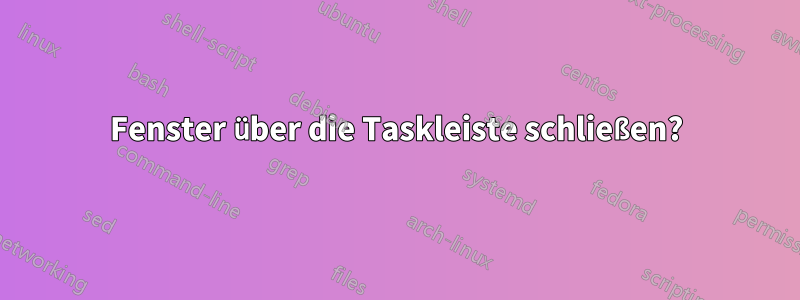 Fenster über die Taskleiste schließen?