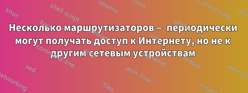 Несколько маршрутизаторов — периодически могут получать доступ к Интернету, но не к другим сетевым устройствам