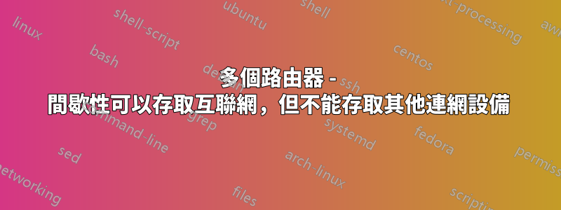 多個路由器 - 間歇性可以存取互聯網，但不能存取其他連網設備