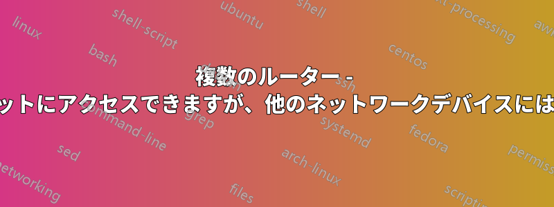 複数のルーター - 断続的にインターネットにアクセスできますが、他のネットワークデバイスにはアクセスできません