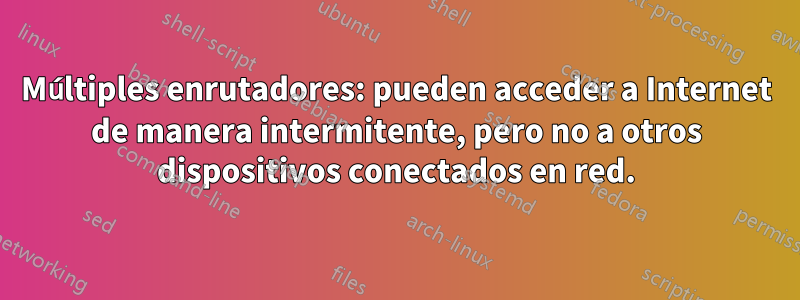 Múltiples enrutadores: pueden acceder a Internet de manera intermitente, pero no a otros dispositivos conectados en red.