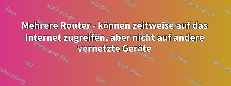 Mehrere Router - können zeitweise auf das Internet zugreifen, aber nicht auf andere vernetzte Geräte