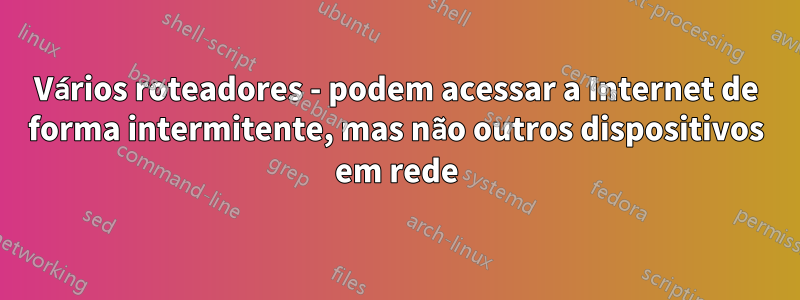 Vários roteadores - podem acessar a Internet de forma intermitente, mas não outros dispositivos em rede