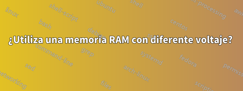 ¿Utiliza una memoria RAM con diferente voltaje?