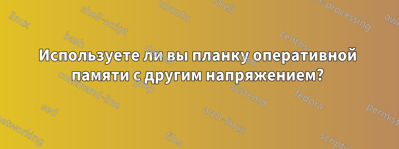 Используете ли вы планку оперативной памяти с другим напряжением?