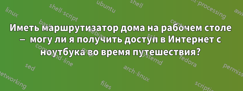 Иметь маршрутизатор дома на рабочем столе — могу ли я получить доступ в Интернет с ноутбука во время путешествия?