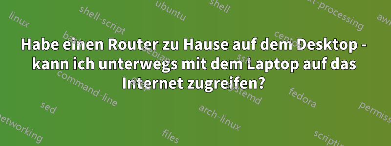 Habe einen Router zu Hause auf dem Desktop - kann ich unterwegs mit dem Laptop auf das Internet zugreifen?