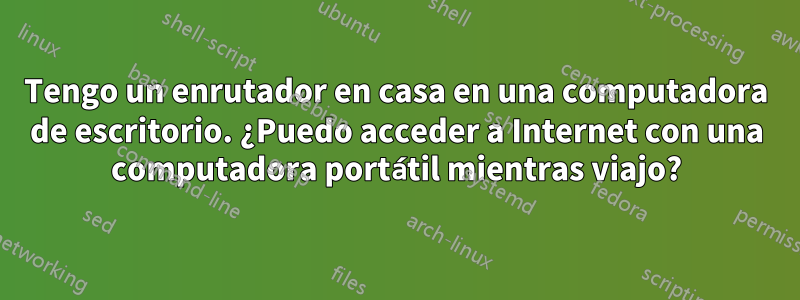 Tengo un enrutador en casa en una computadora de escritorio. ¿Puedo acceder a Internet con una computadora portátil mientras viajo?