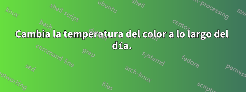 Cambia la temperatura del color a lo largo del día.