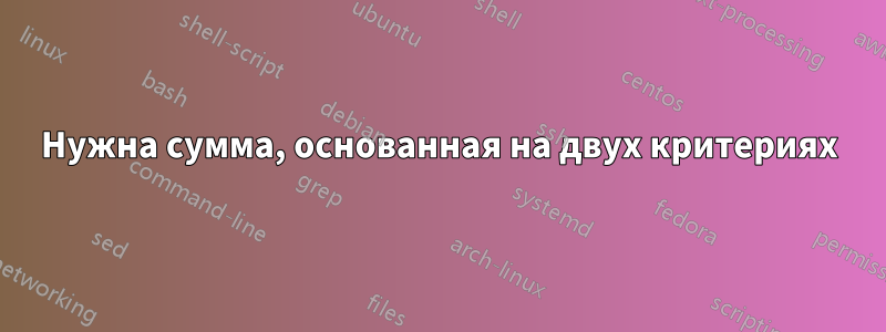 Нужна сумма, основанная на двух критериях