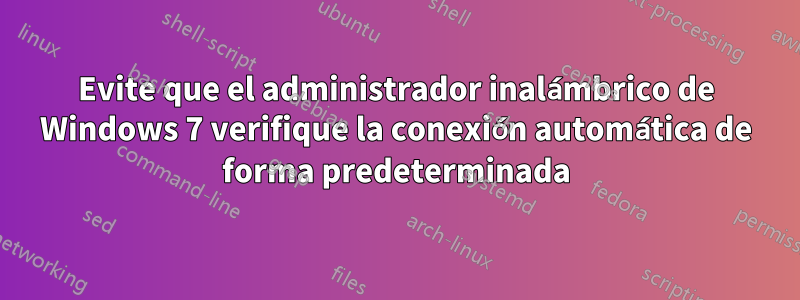 Evite que el administrador inalámbrico de Windows 7 verifique la conexión automática de forma predeterminada