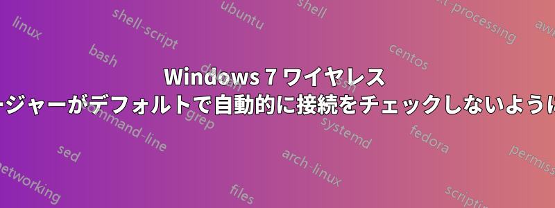 Windows 7 ワイヤレス マネージャーがデフォルトで自動的に接続をチェックしないようにする