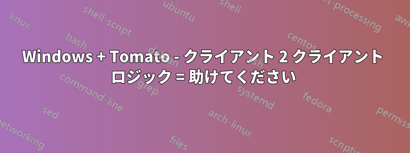 Windows + Tomato - クライアント 2 クライアント ロジック = 助けてください