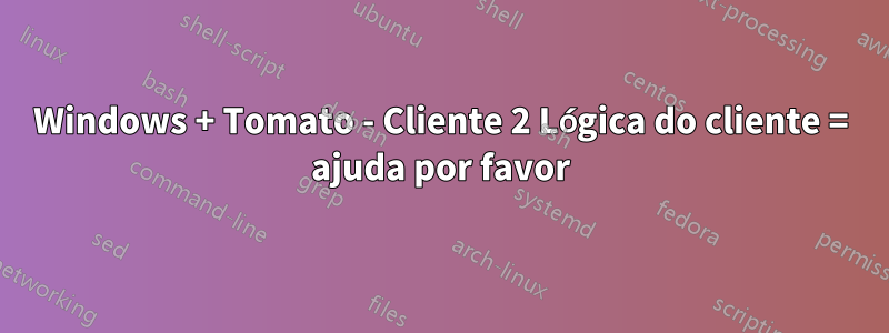 Windows + Tomato - Cliente 2 Lógica do cliente = ajuda por favor