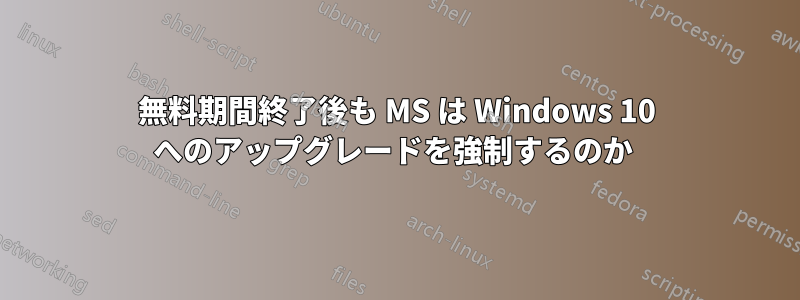 無料期間終了後も MS は Windows 10 へのアップグレードを強制するのか 